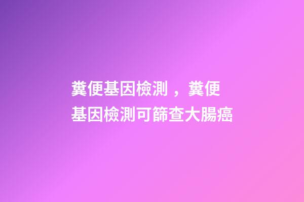 糞便基因檢測，糞便基因檢測可篩查大腸癌-第1張-觀點-玄機派
